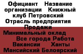 Официант › Название организации ­ Книжный клуб Петровский › Отрасль предприятия ­ Продажи › Минимальный оклад ­ 15 000 - Все города Работа » Вакансии   . Ханты-Мансийский,Белоярский г.